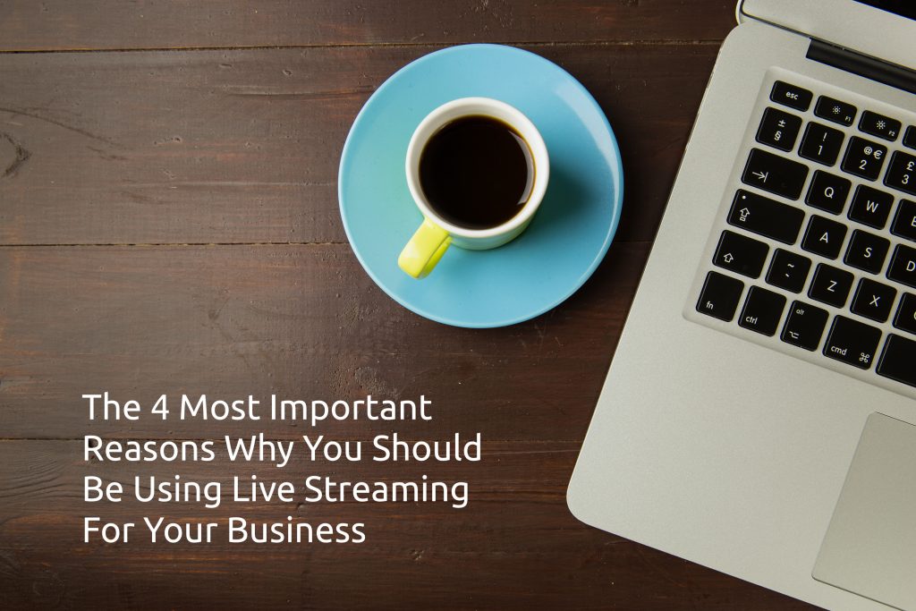 The 4 Most Important Reasons Why You Should Be Using Live Streaming For Your Business